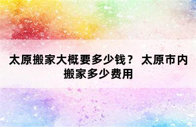 太原搬家大概要多少钱？ 太原市内搬家多少费用